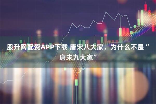 股升网配资APP下载 唐宋八大家，为什么不是“唐宋九大家”