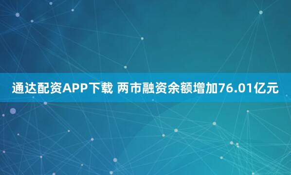 通达配资APP下载 两市融资余额增加76.01亿元
