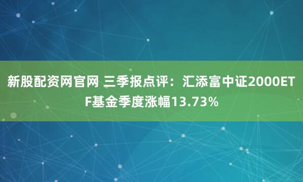 新股配资网官网 三季报点评：汇添富中证2000ETF基金季度涨幅13.73%