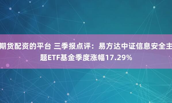 期货配资的平台 三季报点评：易方达中证信息安全主题ETF基金季度涨幅17.29%