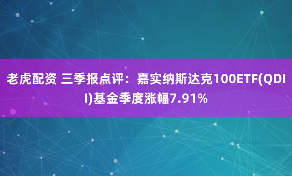 老虎配资 三季报点评：嘉实纳斯达克100ETF(QDII)基金季度涨幅7.91%
