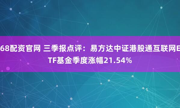 68配资官网 三季报点评：易方达中证港股通互联网ETF基金季度涨幅21.54%