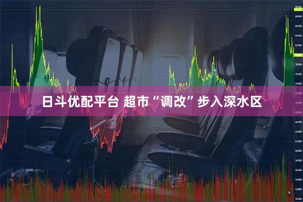 日斗优配平台 超市“调改”步入深水区