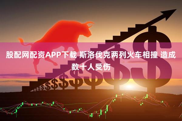 股配网配资APP下载 斯洛伐克两列火车相撞 造成数十人受伤