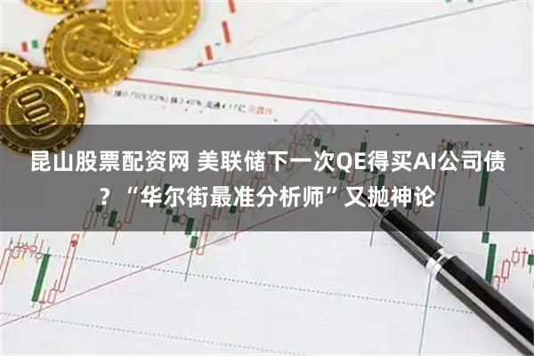 昆山股票配资网 美联储下一次QE得买AI公司债？“华尔街最准分析师”又抛神论