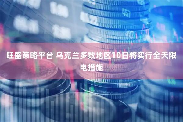 旺盛策略平台 乌克兰多数地区10日将实行全天限电措施