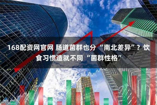 168配资网官网 肠道菌群也分 “南北差异”？饮食习惯造就不同 “菌群性格”