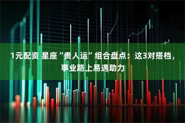 1元配资 星座“贵人运”组合盘点：这3对搭档，事业路上易遇助力
