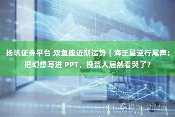 扬帆证券平台 双鱼座近期运势｜海王星逆行尾声：把幻想写进 PPT，投资人居然看哭了？