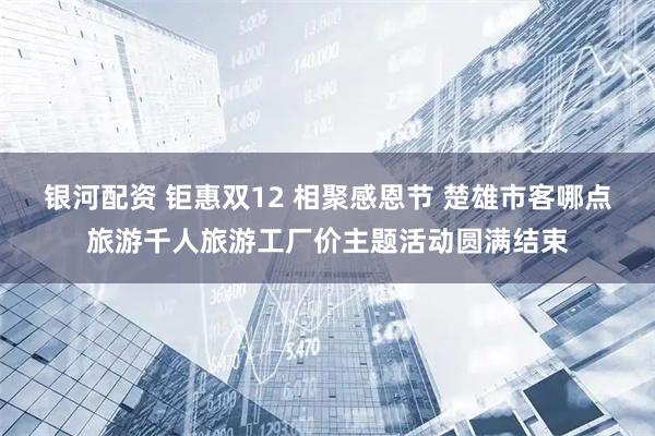 银河配资 钜惠双12 相聚感恩节 楚雄市客哪点旅游千人旅游工厂价主题活动圆满结束