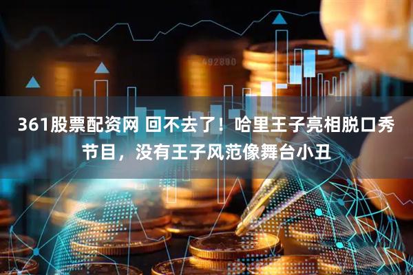 361股票配资网 回不去了！哈里王子亮相脱口秀节目，没有王子风范像舞台小丑