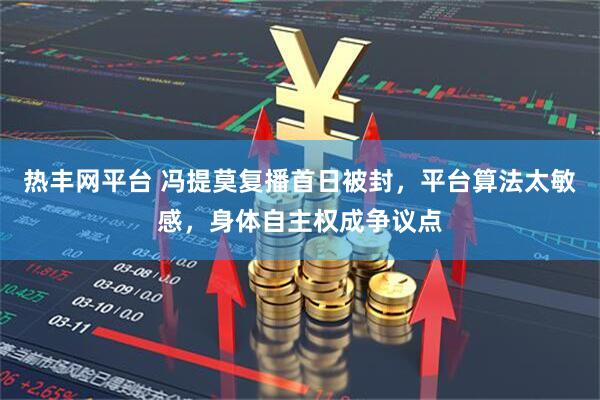 热丰网平台 冯提莫复播首日被封，平台算法太敏感，身体自主权成争议点
