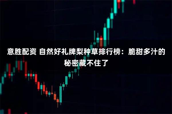 意胜配资 自然好礼牌梨种草排行榜：脆甜多汁的秘密藏不住了
