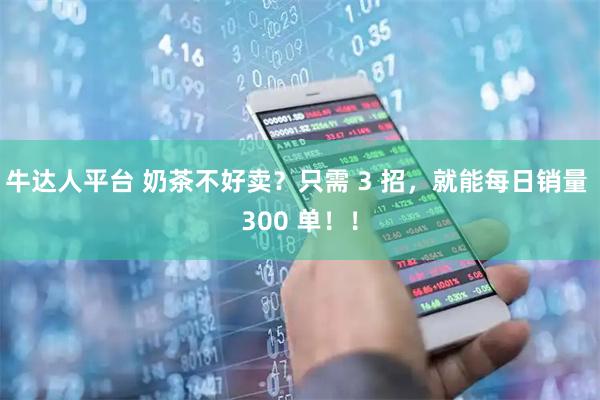 牛达人平台 奶茶不好卖？只需 3 招，就能每日销量 300 单！！