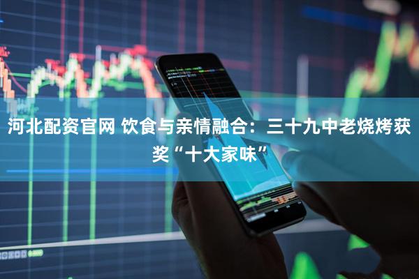 河北配资官网 饮食与亲情融合：三十九中老烧烤获奖“十大家味”