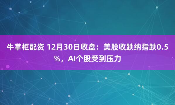 牛掌柜配资 12月30日收盘：美股收跌纳指跌0.5%，AI个股受到压力