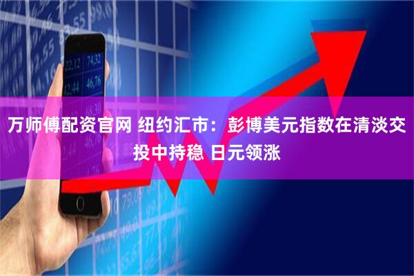 万师傅配资官网 纽约汇市：彭博美元指数在清淡交投中持稳 日元领涨