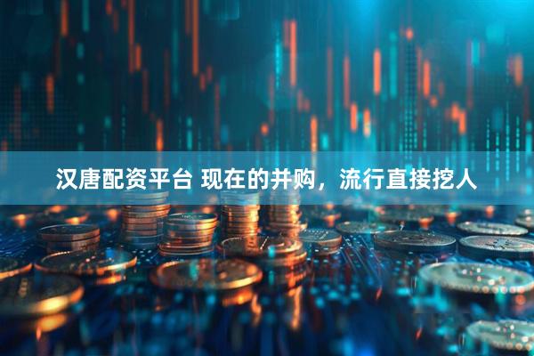 汉唐配资平台 现在的并购，流行直接挖人