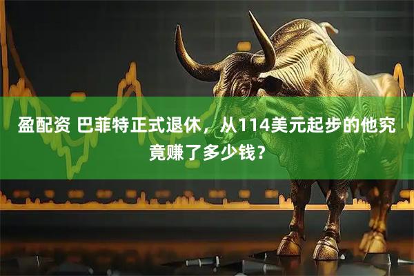 盈配资 巴菲特正式退休，从114美元起步的他究竟赚了多少钱？