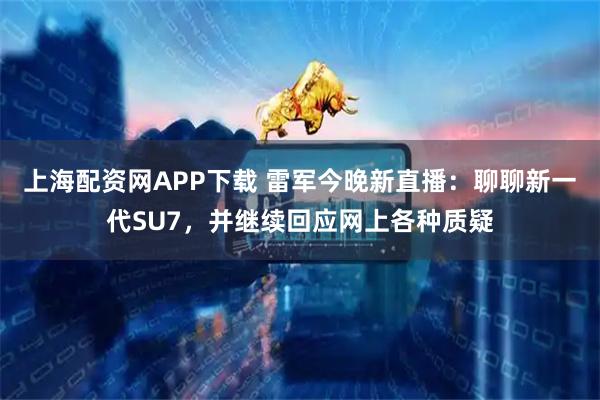 上海配资网APP下载 雷军今晚新直播：聊聊新一代SU7，并继续回应网上各种质疑