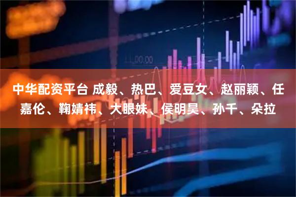 中华配资平台 成毅、热巴、爱豆女、赵丽颖、任嘉伦、鞠婧祎、大眼妹、侯明昊、孙千、朵拉