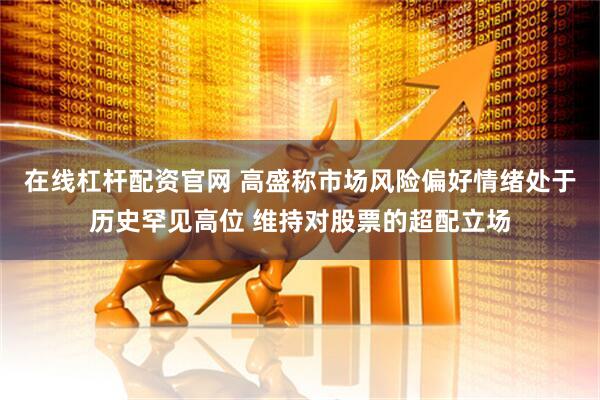 在线杠杆配资官网 高盛称市场风险偏好情绪处于历史罕见高位 维持对股票的超配立场