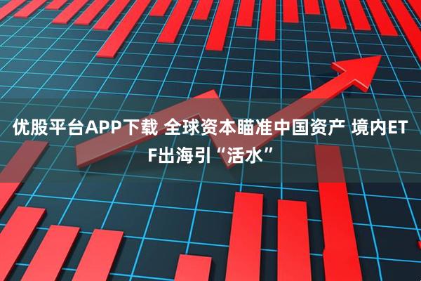 优股平台APP下载 全球资本瞄准中国资产 境内ETF出海引“活水”
