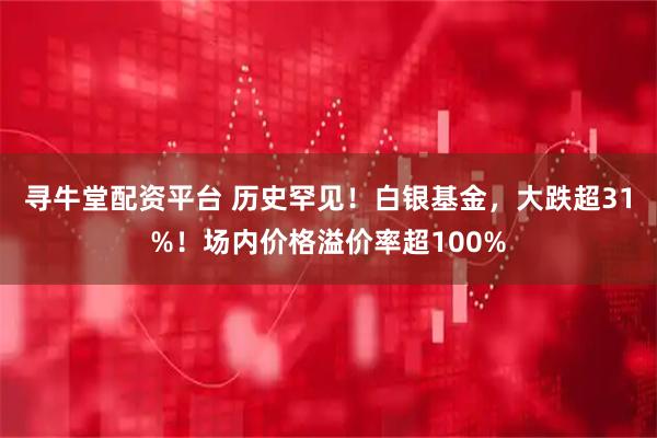 寻牛堂配资平台 历史罕见！白银基金，大跌超31%！场内价格溢价率超100%
