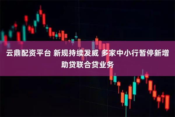 云鼎配资平台 新规持续发威 多家中小行暂停新增助贷联合贷业务