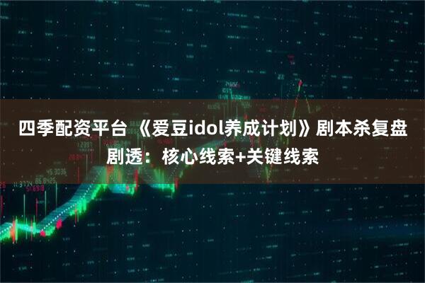 四季配资平台 《爱豆idol养成计划》剧本杀复盘剧透：核心线索+关键线索