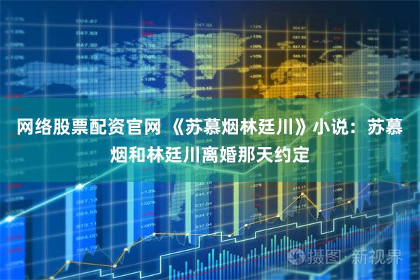 网络股票配资官网 《苏慕烟林廷川》小说：苏慕烟和林廷川离婚那天约定