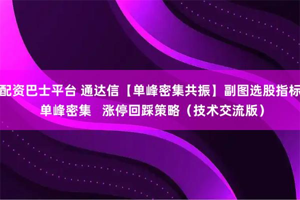配资巴士平台 通达信【单峰密集共振】副图选股指标 单峰密集   涨停回踩策略（技术交流版）