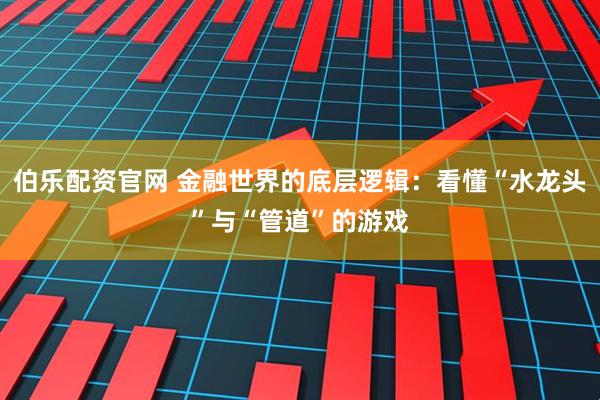 伯乐配资官网 金融世界的底层逻辑：看懂“水龙头”与“管道”的游戏