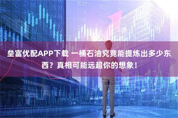 垒富优配APP下载 一桶石油究竟能提炼出多少东西？真相可能远超你的想象！