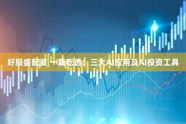 好股盛配资 一篇吃透：三大AI应用及AI投资工具