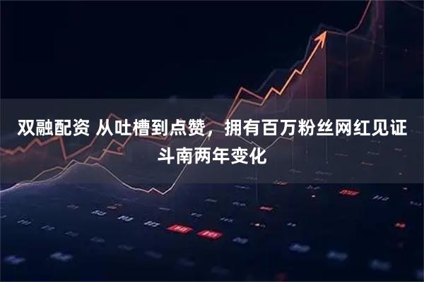 双融配资 从吐槽到点赞，拥有百万粉丝网红见证斗南两年变化