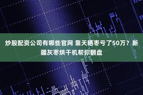 炒股配资公司有哪些官网 靠天晒枣亏了50万？新疆灰枣烘干机帮你翻盘