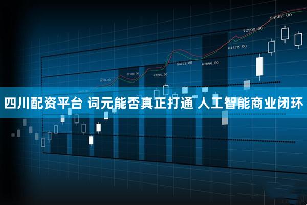 四川配资平台 词元能否真正打通 人工智能商业闭环