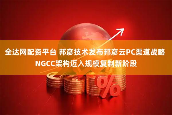 全达网配资平台 邦彦技术发布邦彦云PC渠道战略 NGCC架构迈入规模复制新阶段