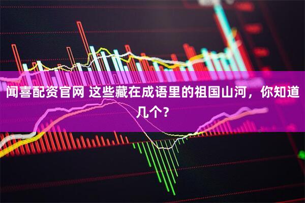 闻喜配资官网 这些藏在成语里的祖国山河，你知道几个？