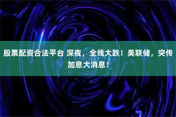 股票配资合法平台 深夜，全线大跌！美联储，突传加息大消息！