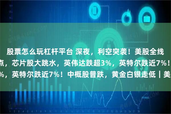 股票怎么玩杠杆平台 深夜，利空突袭！美股全线下跌，纳指跌超500点，芯片股大跳水，英伟达跌超3%，英特尔跌近7%！中概股普跌，黄金白银走低｜美股开盘