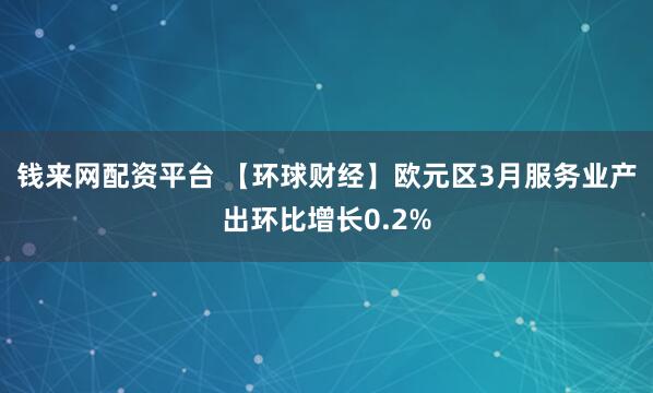 钱来网配资平台 【环球财经】欧元区3月服务业产出环比增长0.2%